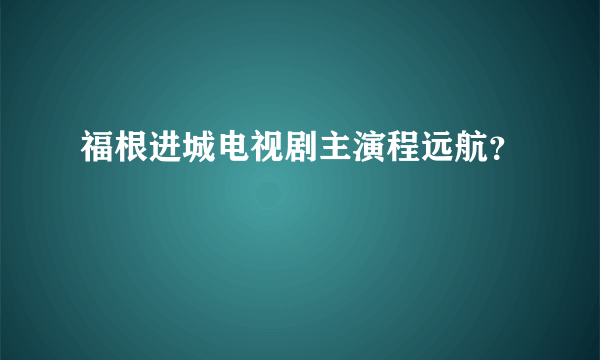 福根进城电视剧主演程远航？