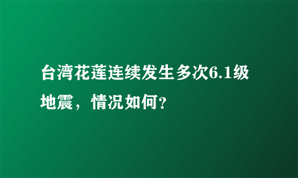 台湾花莲连续发生多次6.1级地震，情况如何？