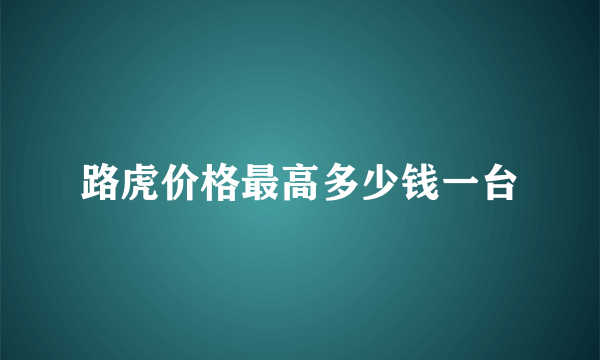 路虎价格最高多少钱一台