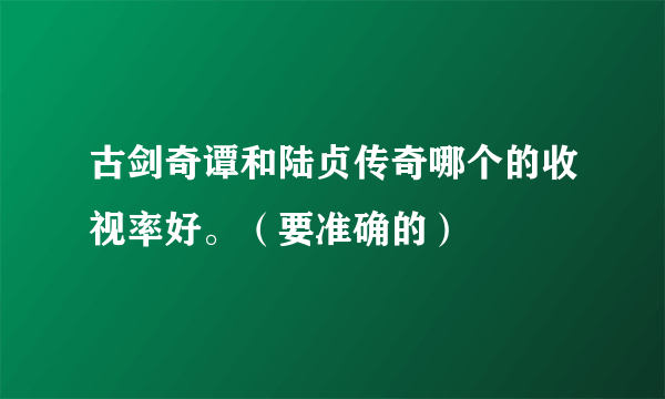 古剑奇谭和陆贞传奇哪个的收视率好。（要准确的）