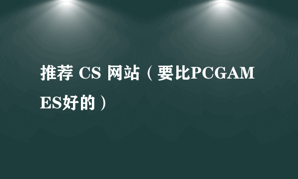 推荐 CS 网站（要比PCGAMES好的）