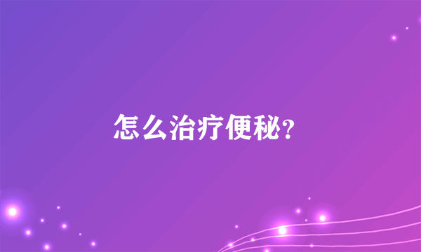 怎么治疗便秘？