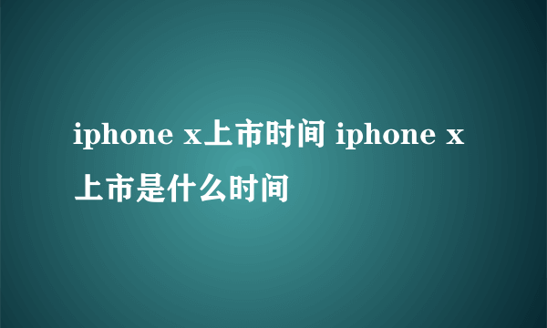 iphone x上市时间 iphone x上市是什么时间