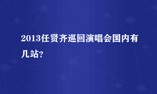 2013任贤齐巡回演唱会国内有几站？