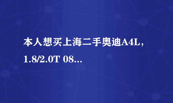 本人想买上海二手奥迪A4L，1.8/2.0T 08年 09年的车 大概最低可以什么价位买到