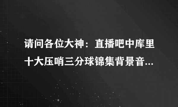 请问各位大神：直播吧中库里十大压哨三分球锦集背景音乐是什么？