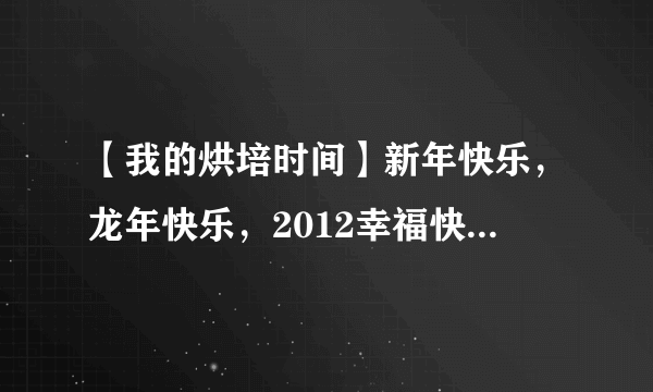 【我的烘培时间】新年快乐，龙年快乐，2012幸福快乐---新年蛋糕