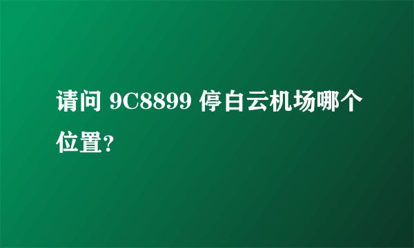 请问 9C8899 停白云机场哪个位置？