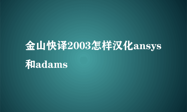 金山快译2003怎样汉化ansys和adams