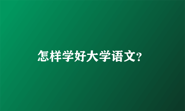 怎样学好大学语文？