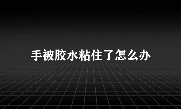 手被胶水粘住了怎么办