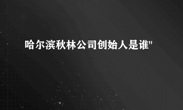 哈尔滨秋林公司创始人是谁