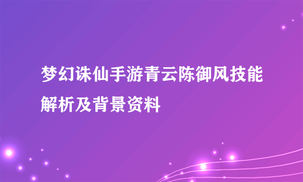 梦幻诛仙手游青云陈御风技能解析及背景资料