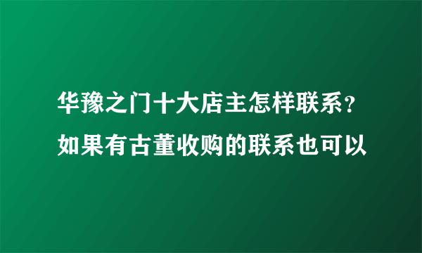 华豫之门十大店主怎样联系？如果有古董收购的联系也可以