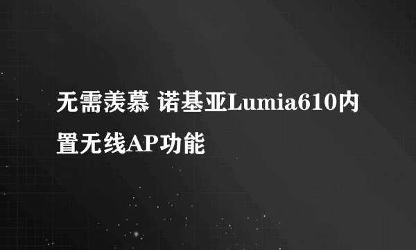 无需羡慕 诺基亚Lumia610内置无线AP功能