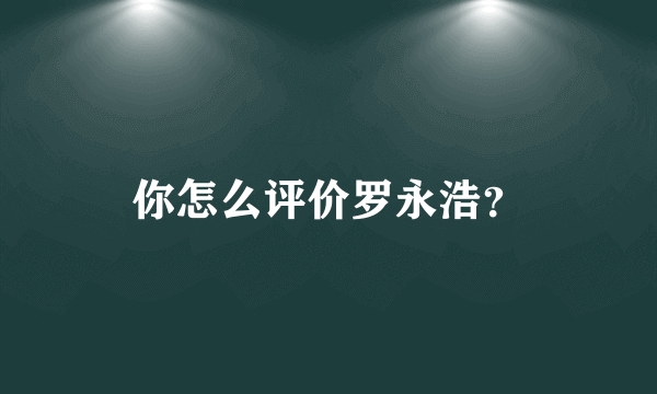 你怎么评价罗永浩？