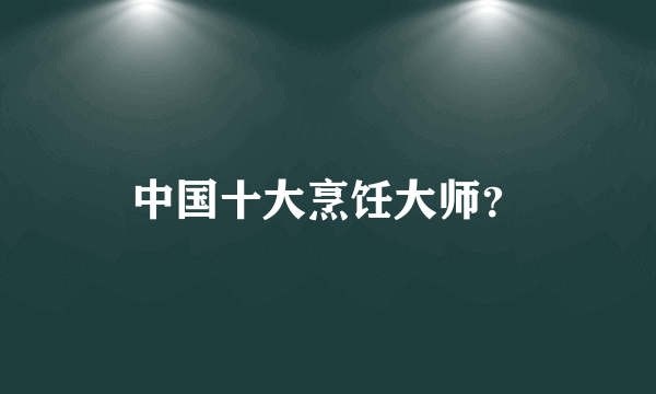 中国十大烹饪大师？