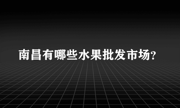 南昌有哪些水果批发市场？