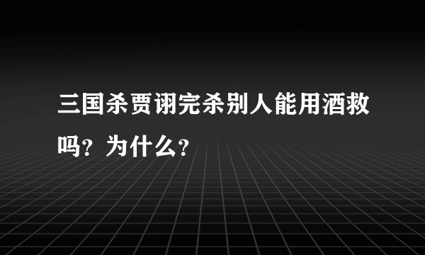 三国杀贾诩完杀别人能用酒救吗？为什么？