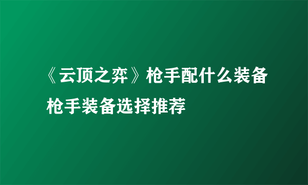 《云顶之弈》枪手配什么装备 枪手装备选择推荐