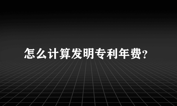 怎么计算发明专利年费？