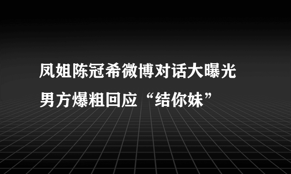 凤姐陈冠希微博对话大曝光   男方爆粗回应“结你妹”