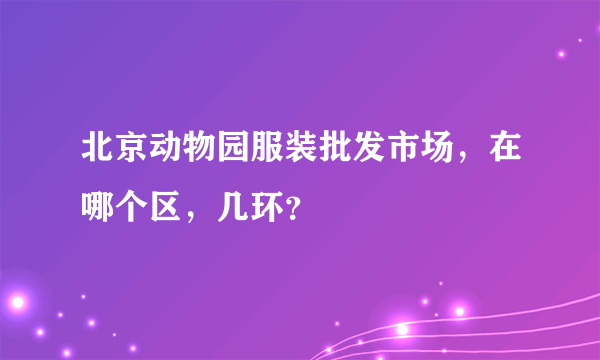 北京动物园服装批发市场，在哪个区，几环？