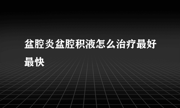 盆腔炎盆腔积液怎么治疗最好最快