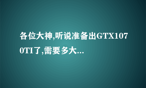 各位大神,听说准备出GTX1070TI了,需要多大的电源来带?