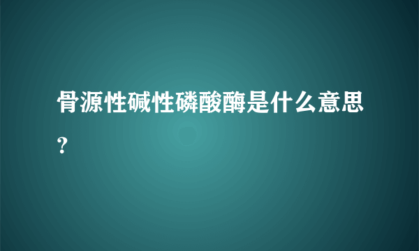 骨源性碱性磷酸酶是什么意思？