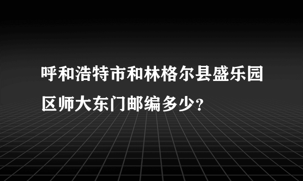 呼和浩特市和林格尔县盛乐园区师大东门邮编多少？