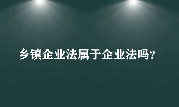 乡镇企业法属于企业法吗？