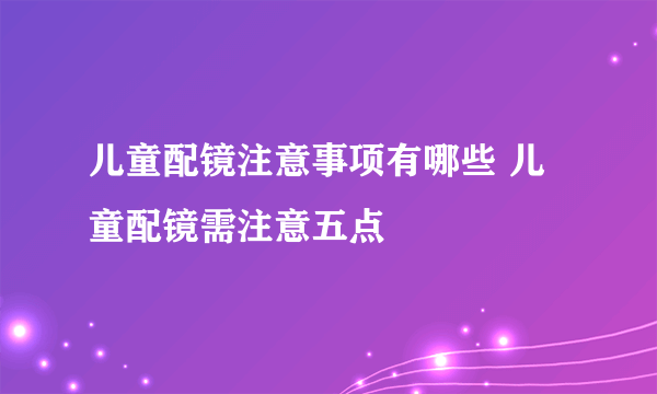 儿童配镜注意事项有哪些 儿童配镜需注意五点