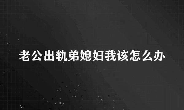 老公出轨弟媳妇我该怎么办