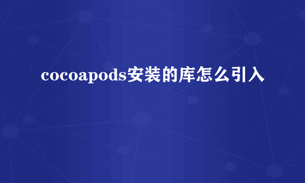 cocoapods安装的库怎么引入