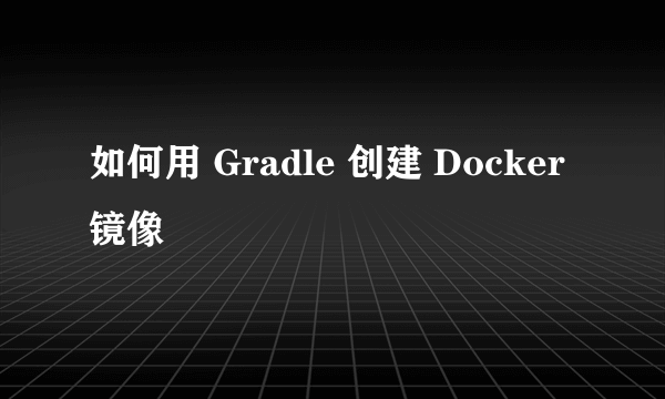 如何用 Gradle 创建 Docker 镜像