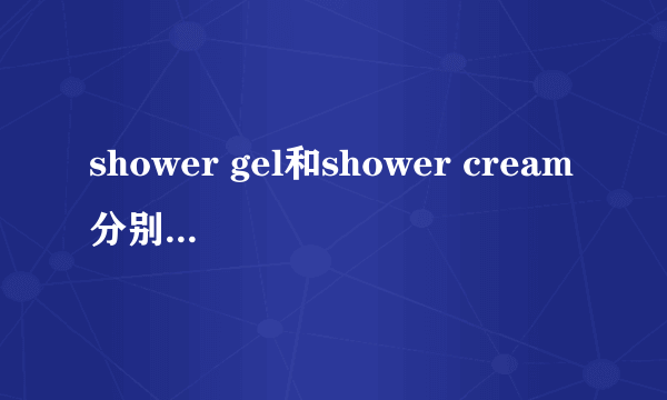 shower gel和shower cream分别是什么意思?有什么不同？