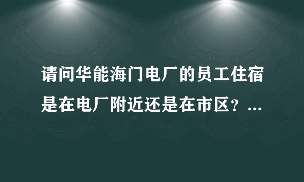 请问华能海门电厂的员工住宿是在电厂附近还是在市区？市区是潮阳区吗？