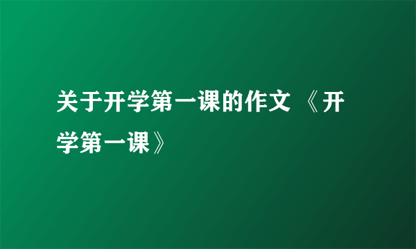 关于开学第一课的作文 《开学第一课》