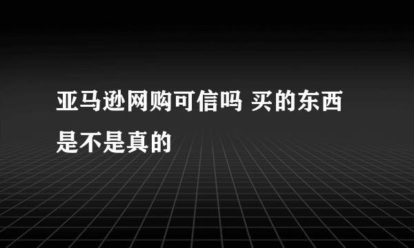 亚马逊网购可信吗 买的东西是不是真的