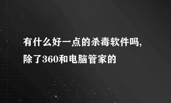 有什么好一点的杀毒软件吗,除了360和电脑管家的