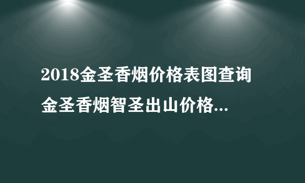 2018金圣香烟价格表图查询 金圣香烟智圣出山价格100/元(高档香烟盘点)