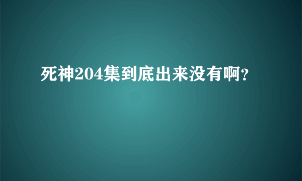 死神204集到底出来没有啊？