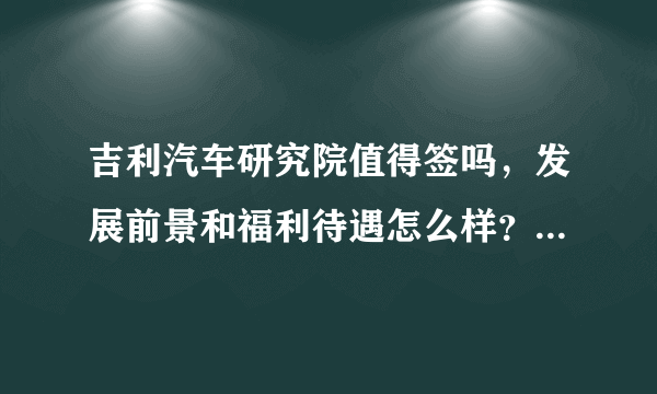 吉利汽车研究院值得签吗，发展前景和福利待遇怎么样？求前辈指点