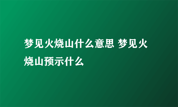 梦见火烧山什么意思 梦见火烧山预示什么