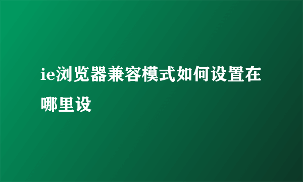 ie浏览器兼容模式如何设置在哪里设