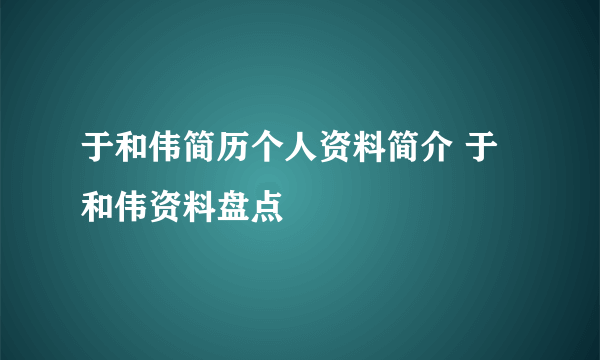 于和伟简历个人资料简介 于和伟资料盘点