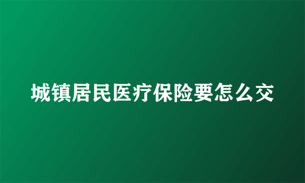 城镇居民医疗保险要怎么交