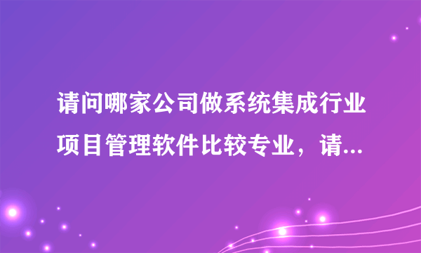 请问哪家公司做系统集成行业项目管理软件比较专业，请推荐下！谢谢！