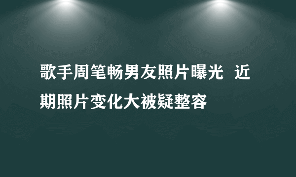 歌手周笔畅男友照片曝光  近期照片变化大被疑整容